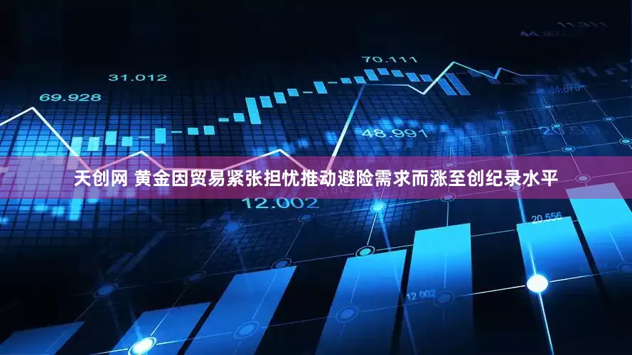 天创网 黄金因贸易紧张担忧推动避险需求而涨至创纪录水平