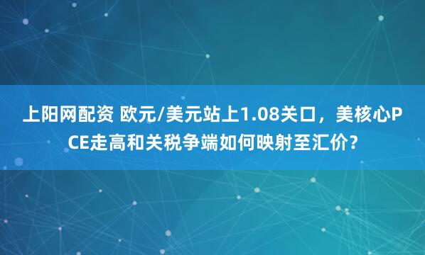 上阳网配资 欧元/美元站上1.08关口，美核心PCE走高和关税争端如何映射至汇价？