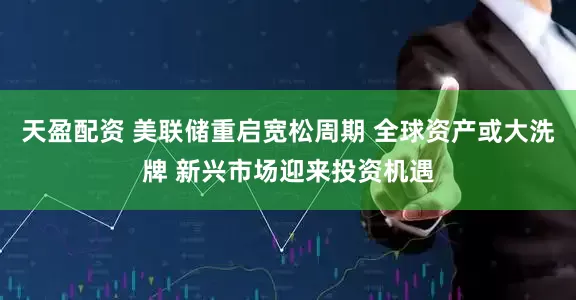 天盈配资 美联储重启宽松周期 全球资产或大洗牌 新兴市场迎来投资机遇