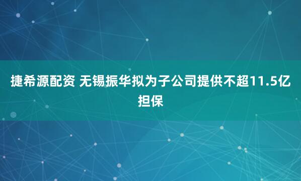 捷希源配资 无锡振华拟为子公司提供不超11.5亿担保