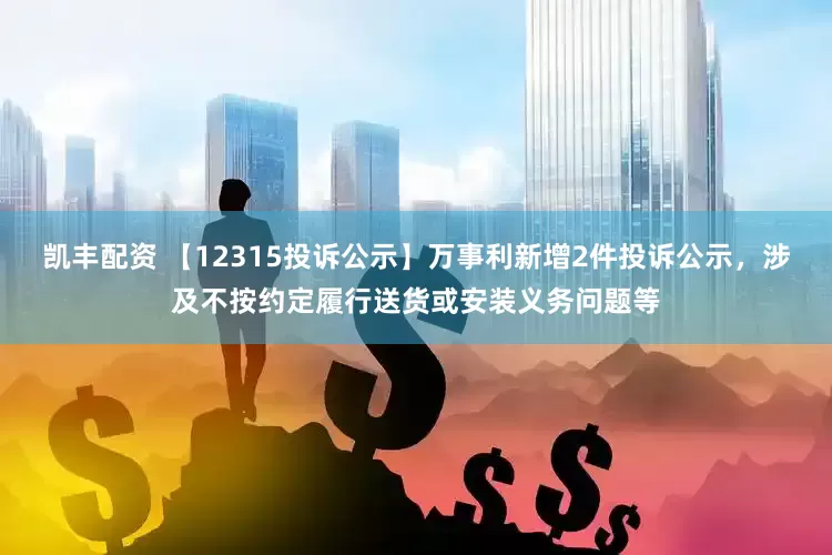 凯丰配资 【12315投诉公示】万事利新增2件投诉公示，涉及不按约定履行送货或安装义务问题等