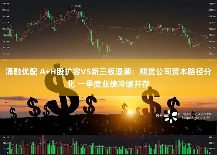 涌融优配 A+H股扩容VS新三板退潮：期货公司资本路径分化 一季度业绩冷暖并存
