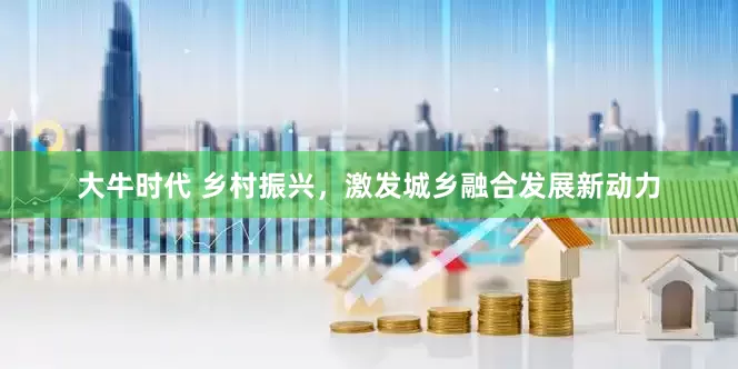 大牛时代 乡村振兴，激发城乡融合发展新动力