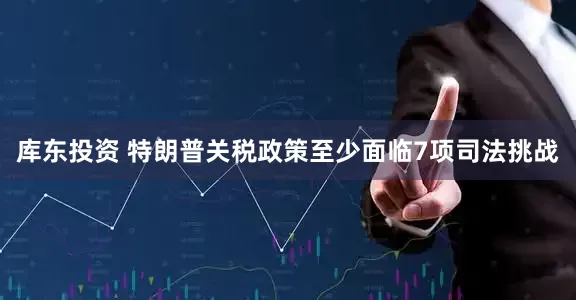 库东投资 特朗普关税政策至少面临7项司法挑战