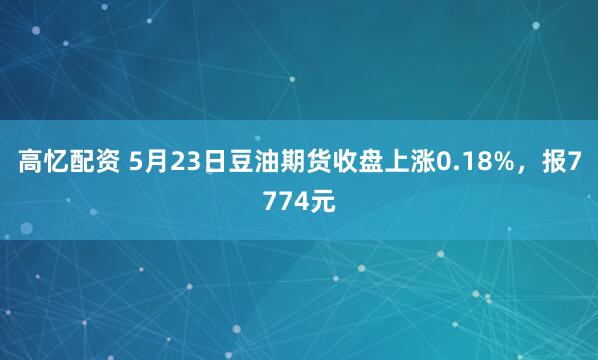 高忆配资 5月23日豆油期货收盘上涨0.18%，报7774元