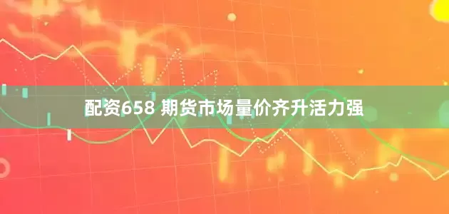 配资658 期货市场量价齐升活力强