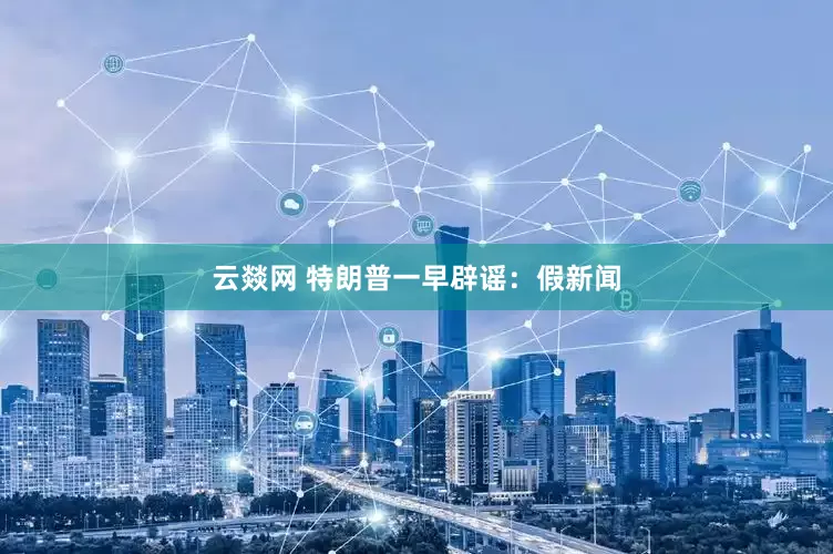云燚网 特朗普一早辟谣：假新闻
