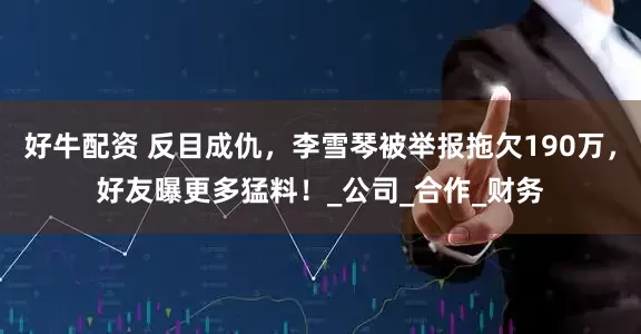 好牛配资 反目成仇，李雪琴被举报拖欠190万，好友曝更多猛料！_公司_合作_财务