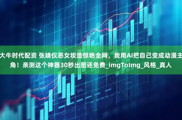 大牛时代配资 张婧仪恶女妆造惊艳全网，我用AI把自己变成动漫主角！亲测这个神器30秒出图还免费_imgToImg_风格_真人