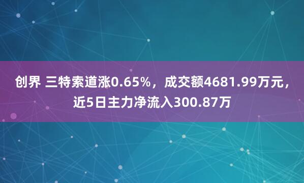 创界 三特索道涨0.65%，成交额4681.99万元，近5日主力净流入300.87万
