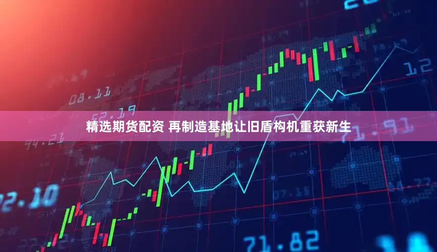 精选期货配资 再制造基地让旧盾构机重获新生