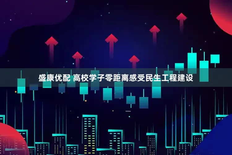 盛康优配 高校学子零距离感受民生工程建设
