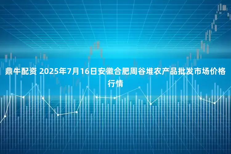 鼎牛配资 2025年7月16日安徽合肥周谷堆农产品批发市场价格行情
