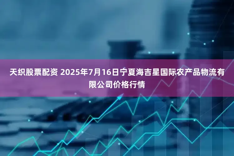 天织股票配资 2025年7月16日宁夏海吉星国际农产品物流有限公司价格行情
