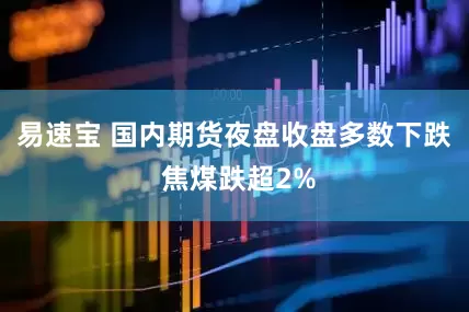 易速宝 国内期货夜盘收盘多数下跌 焦煤跌超2%