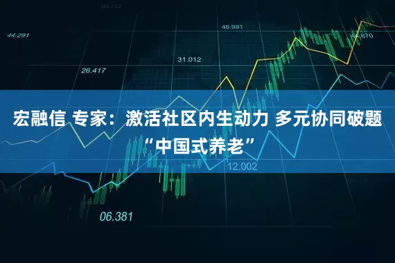 宏融信 专家：激活社区内生动力 多元协同破题“中国式养老”
