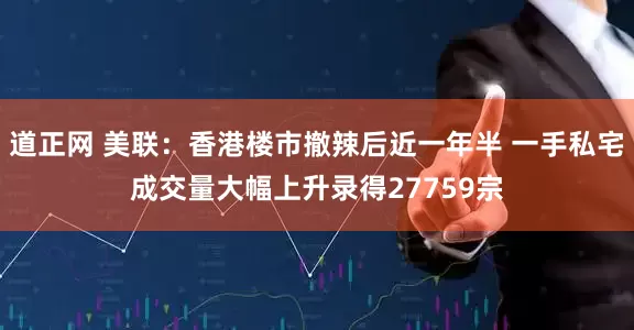 道正网 美联：香港楼市撤辣后近一年半 一手私宅成交量大幅上升录得27759宗
