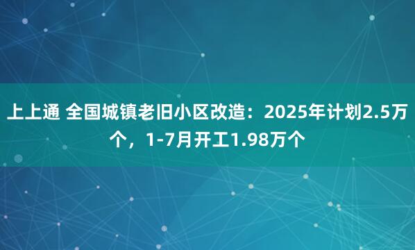 上上通 全国城镇老旧小区改造：2025年计划2.5万个，1-7月开工1.98万个