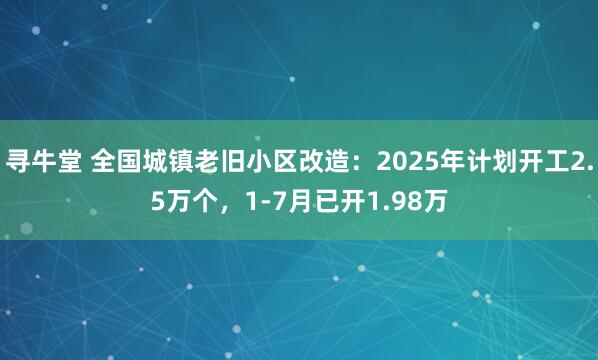 寻牛堂 全国城镇老旧小区改造：2025年计划开工2.5万个，1-7月已开1.98万
