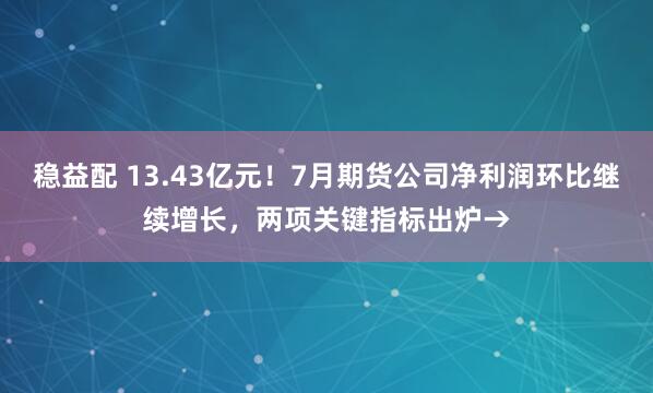稳益配 13.43亿元！7月期货公司净利润环比继续增长，两项关键指标出炉→