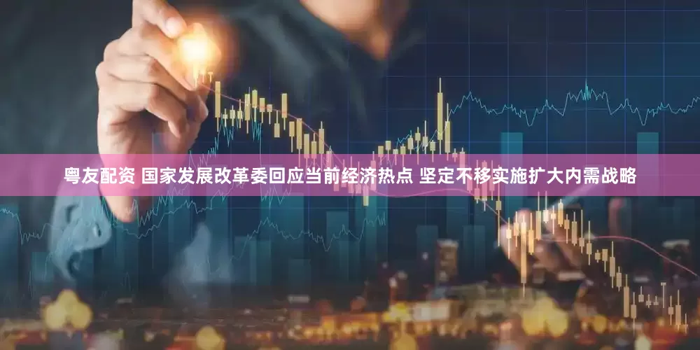 粤友配资 国家发展改革委回应当前经济热点 坚定不移实施扩大内需战略