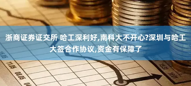 浙商证券证交所 哈工深利好,南科大不开心?深圳与哈工大签合作协议,资金有保障了
