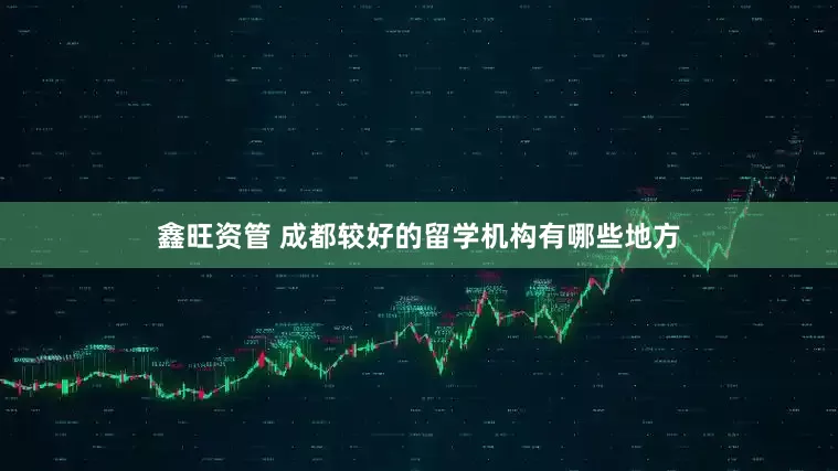 鑫旺资管 成都较好的留学机构有哪些地方