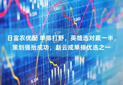 日富农优配 单排打野，英雄选对赢一半，策划强抬成功，赵云成单排优选之一