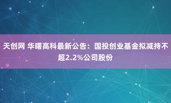 天创网 华曙高科最新公告：国投创业基金拟减持不超2.2%公司股份