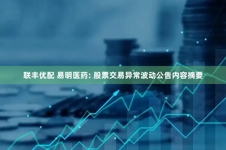 联丰优配 易明医药: 股票交易异常波动公告内容摘要