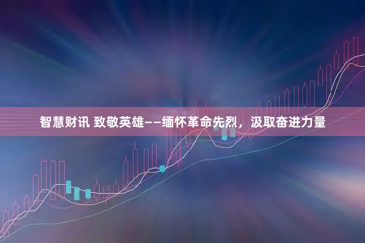 智慧财讯 致敬英雄——缅怀革命先烈，汲取奋进力量