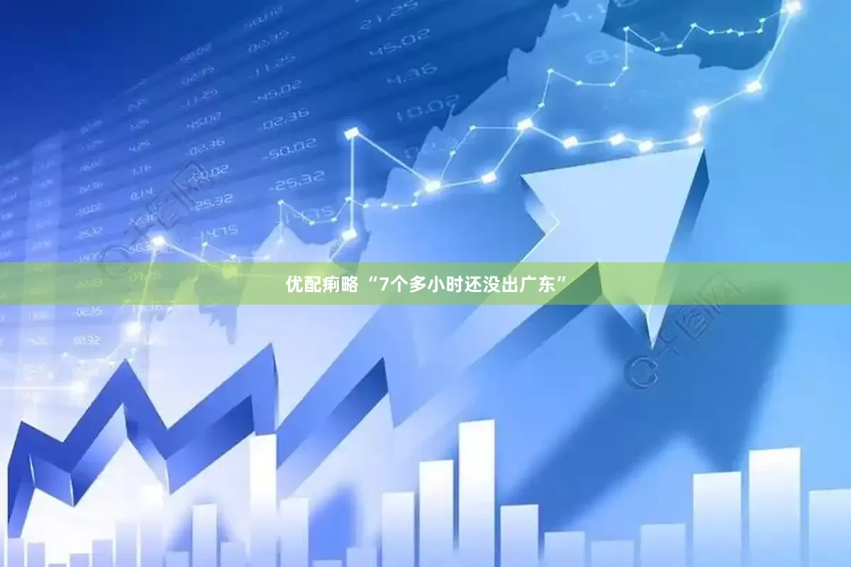 优配痢略 “7个多小时还没出广东”
