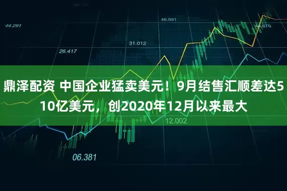 鼎泽配资 中国企业猛卖美元！9月结售汇顺差达510亿美元，创2020年12月以来最大