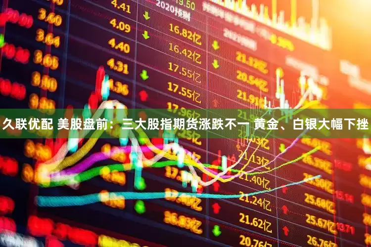 久联优配 美股盘前：三大股指期货涨跌不一 黄金、白银大幅下挫