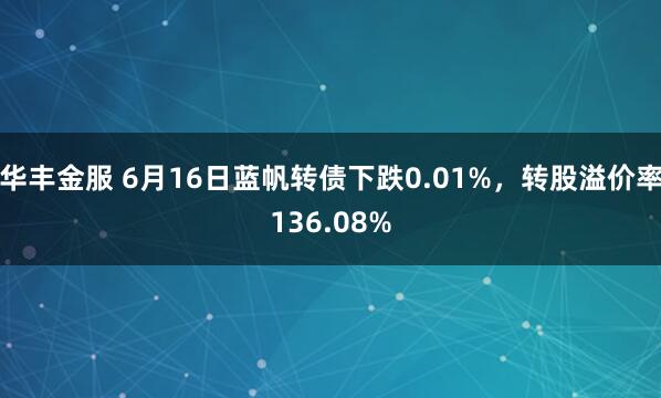 华丰金服 6月16日蓝帆转债下跌0.01%，转股溢价率136.08%