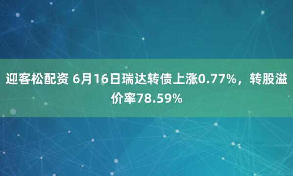 迎客松配资 6月16日瑞达转债上涨0.77%，转股溢价率78.59%