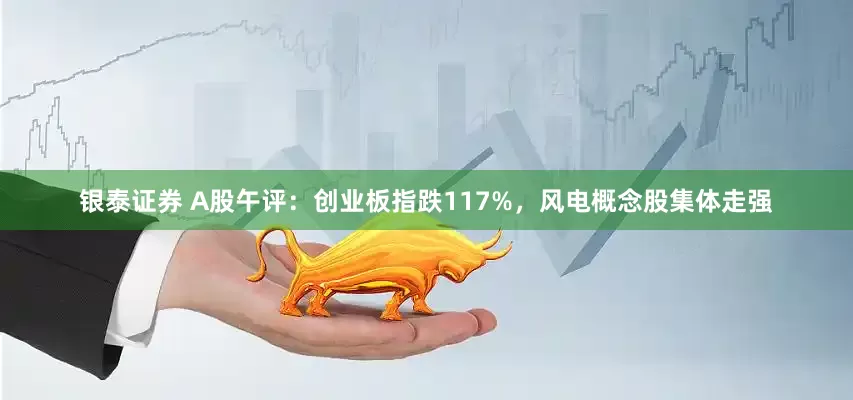 银泰证券 A股午评：创业板指跌117%，风电概念股集体走强