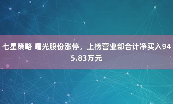 七星策略 曙光股份涨停，上榜营业部合计净买入945.83万元