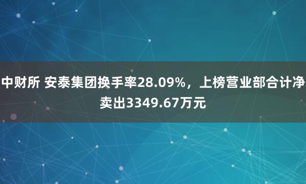中财所 安泰集团换手率28.09%，上榜营业部合计净卖出3349.67万元