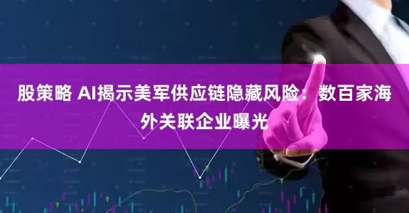 股策略 AI揭示美军供应链隐藏风险：数百家海外关联企业曝光