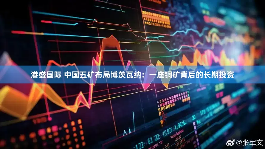 港盛国际 中国五矿布局博茨瓦纳：一座铜矿背后的长期投资
