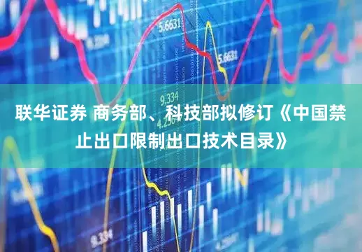 联华证券 商务部、科技部拟修订《中国禁止出口限制出口技术目录》